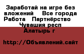 Заработай на игре без вложений! - Все города Работа » Партнёрство   . Чувашия респ.,Алатырь г.